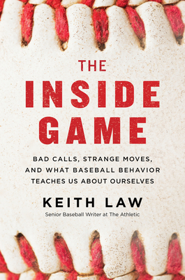 The Inside Game: Bad Calls, Strange Moves, and What Baseball Behavior Teaches Us about Ourselves by Keith Law