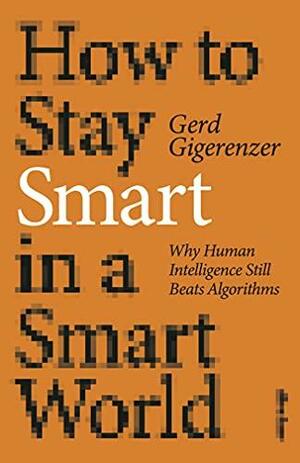 How to Stay Smart in a Smart World: Why Human Intelligence Still Beats Algorithms by Gerd Gigerenzer