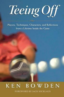 Teeing Off: Players, Techniques, Characters, Experiences, and Reflections from a Lifetime Inside the Game by Ken Bowden