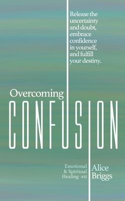 Overcoming Confusion: Release the uncertainty and doubt, embrace confidence in yourself, and fulfill your destiny. by Alice Briggs