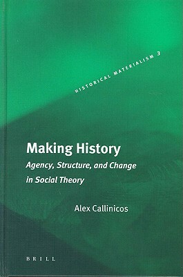 Making History: Agency, Structure, and Change in Social Theory by Alex Callinicos