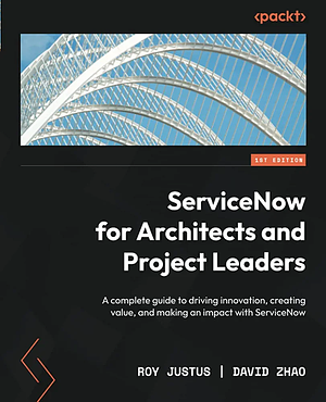 ServiceNow for Architects and Project Leaders: A Complete Guide to Driving Innovation, Creating Value, and Making an Impact with ServiceNow by Roy Justus, David Zhao