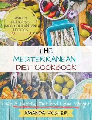 Mediterranean Diet Cookbook: Live a Healthy Life and Lose Weight Simply Delicious Mediterranean Recipes by Amanda Foster