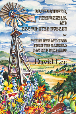 Bluebonnets, Firewheels, and Brown-Eyed Susans, Or, Poems New and Used from the Bandera Rag and Bone Shop by David Lee