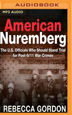 American Nuremberg: The U.S. Officials Who Should Stand Trial for Post-9/11 War Crimes by Rebecca Gordon