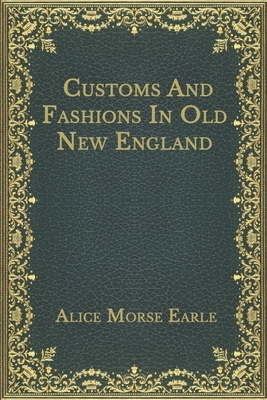 Customs And Fashions In Old New England by Alice Morse Earle