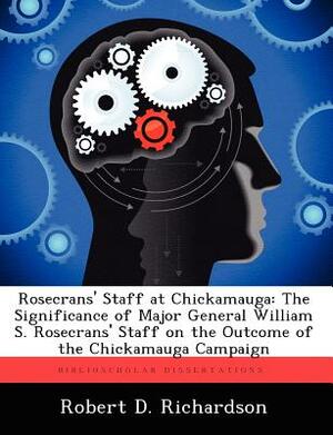 Rosecrans' Staff at Chickamauga: The Significance of Major General William S. Rosecrans' Staff on the Outcome of the Chickamauga Campaign by Robert D. Richardson