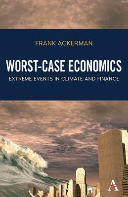 Worst-Case Economics: Extreme Events in Climate and Finance by Frank Ackerman