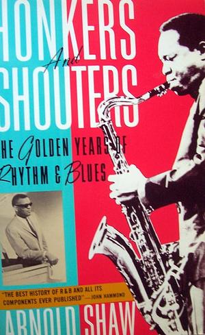 Honkers And Shouters: The Golden Years Of Rhythm & Blues by Arnold Shaw