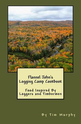 Flannel John's Logging Camp Cookbook: Food Inspired By Loggers and Timbermen by Tim Murphy