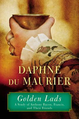 Golden Lads: Sir Francis Bacon, Anthony Bacon, and Their Friends by Daphne du Maurier