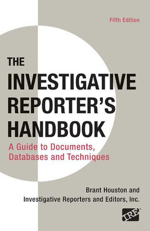 The Investigative Reporter's Handbook: A Guide to Documents, Databases, and Techniques by Brant Houston