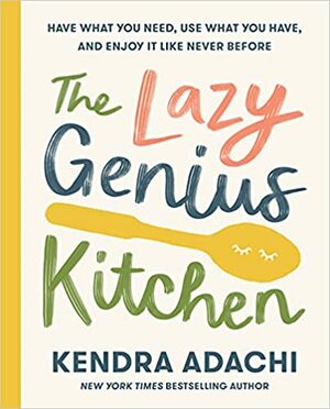 The Lazy Genius Kitchen: Have What You Need, Use What You Have, and Enjoy It Like Never Before by Kendra Adachi
