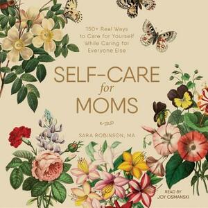 Self-Care for Moms: 150+ Real Ways to Care for Yourself While Caring for Everyone Else by Sara Robinson