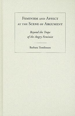 Feminism and Affect at the Scene of Argument: Beyond the Trope of the Angry Feminist by Barbara Tomlinson