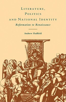 Literature, Politics and National Identity: Reformation to Renaissance by Andrew Hadfield, Hadfield Andrew