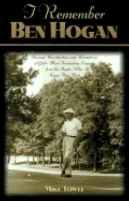 I Remember Ben Hogan: Personal Recollections and Revelations of Golf's Most Fascinating Legend from the People Who Knew Him Best by Mike Towle