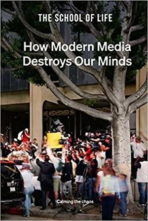 How Modern Media Destroys Our Minds: Calming the Chaos by The School of Life