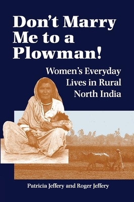 Don't Marry Me to a Plowman!: Women's Everyday Lives in Rural North India by Patricia Jeffery, Roger Jeffery