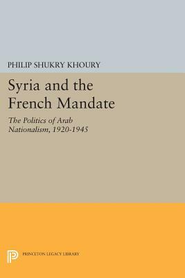 Syria and the French Mandate: The Politics of Arab Nationalism, 1920-1945 by Philip Shukry Khoury