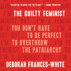 The Guilty Feminist: You Don't Have to Be Perfect to Overthrow the Patriarchy by 
