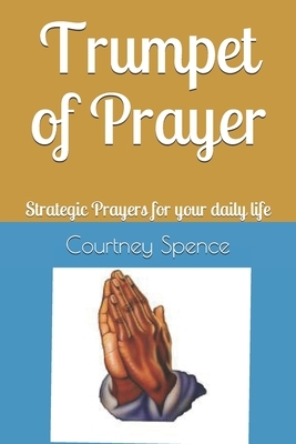 The Trumpet of Prayer: Strategic Prayers for your daily life by Courtney Spence