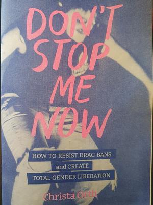 Don't Stop Me Now: How to Resist Drag Bans and Create Total Gender Liberation by Christa Orth