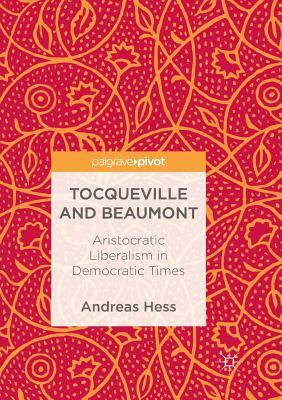 Tocqueville and Beaumont: Aristocratic Liberalism in Democratic Times by Andreas Hess