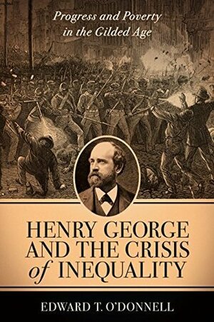 Henry George and the Crisis of Inequality: Progress and Poverty in the Gilded Age by Edward T. O'Donnell