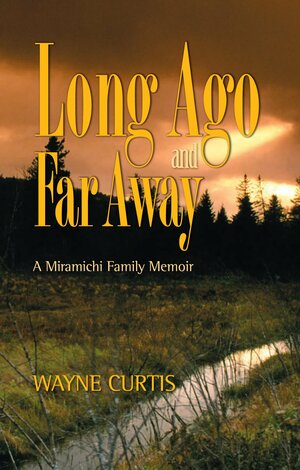 Long Ago and Far Away: A Miramichi Family Memoir by Wayne Curtis