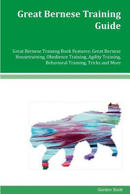 Great Bernese Training Guide Great Bernese Training Book Features: Great Bernese Housetraining, Obedience Training, Agility Training, Behavioral Train by Gordon Scott