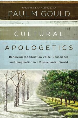 Cultural Apologetics: Renewing the Christian Voice, Conscience, and Imagination in a Disenchanted World by Paul M. Gould