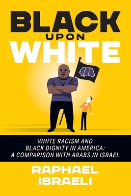 Black Upon White: White Racism and Black Dignity in America: A Comparison with Arabs in Israel by Raphael Israeli