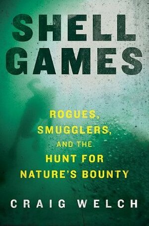 Shell Games: Rogues, Smugglers, and the Hunt for Nature's Bounty by Craig Welch