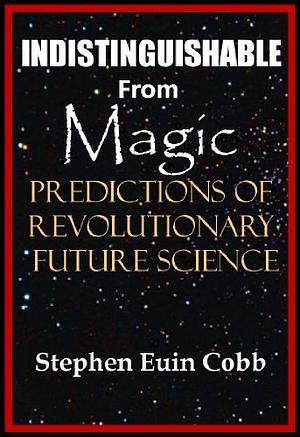 Indistinguishable from Magic: Predictions of Revolutionary FUTURE SCIENCE by Stephen Euin Cobb