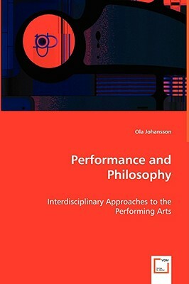 Performance and Philosophy - Interdisciplinary Approaches to the Performing Arts by Ola Johansson