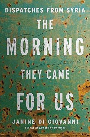 The Morning They Came for Us: Dispatches from Syria by Janine di Giovanni, Janine di Giovanni