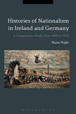 Histories of Nationalism in Ireland and Germany: A Comparative Study from 1800 to 1932 by Shane Nagle