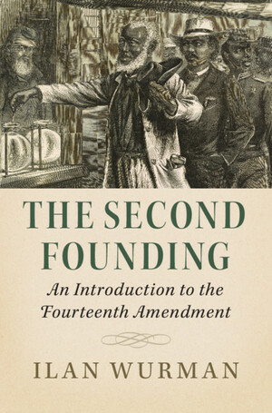 The Second Founding: An Introduction to the Fourteenth Amendment by Ilan Wurman