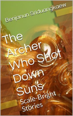 The Archer Who Shot Down Suns: Scale-Bright Stories by Benjanun Sriduangkaew