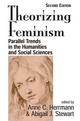 Theorizing Feminism: Parallel Trends In The Humanities And Social Sciences, Second Edition by Abigail J. Stewart, Anne C. Herrmann