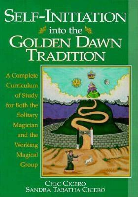 Self-Initiation Into the Golden Dawn Tradition: A Complete Curriculum of Study for Both the Solitary Magician and the Working Magical Group by Sandra Tabatha Cicero, Chic Cicero