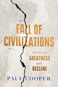 Fall of Civilizations: Stories of Greatness and Decline by Paul Cooper