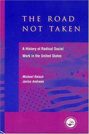 The Road Not Taken : A History of Radical Social Work in the United States by Janice Andrews, Michael Reisch, Michael Reisch