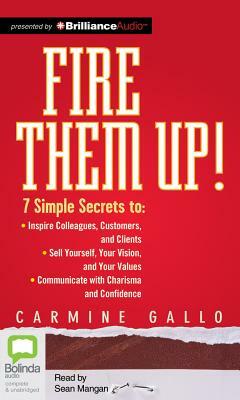 Fire Them Up!: 7 Simple Secrets to Inspire Colleagues, Customers, and Clients; Sell Yourself, Your Vision, and Your Values; Communica by Carmine Gallo