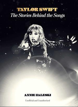 Taylor Swift - The Stories Behind the Songs: Every single track, explored and explained by Annie Zaleski