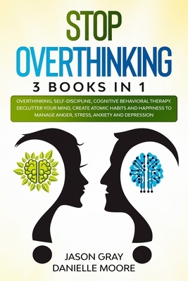 Stop Overthinking: 3 Books In 1: Overthinking, Self-Discipline, Cognitive Behavioral Therapy. Declutter Your Mind, Create Atomic Habits a by Jason Gray, Danielle Moore