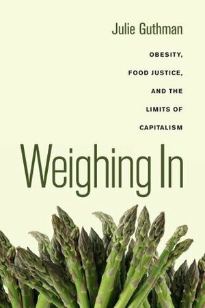 Weighing In: Obesity, Food Justice, and the Limits of Capitalism by Julie Guthman