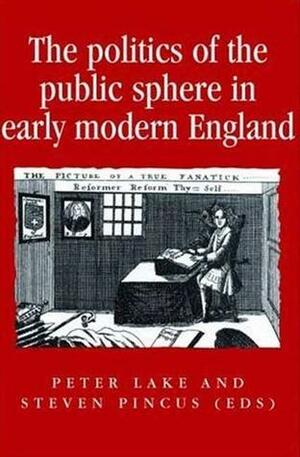 The Politics of the Public Sphere in Early Modern England by Steven C.A. Pincus, Peter Lake