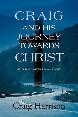 Craig and His Journey Towards Christ: My Encounter with the True Author of Life by Craig Harrison